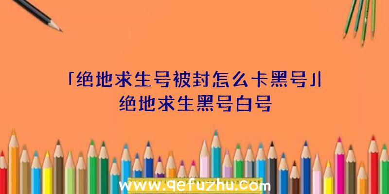 「绝地求生号被封怎么卡黑号」|绝地求生黑号白号